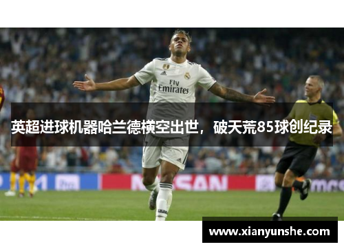 英超进球机器哈兰德横空出世，破天荒85球创纪录